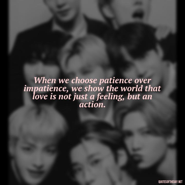 When we choose patience over impatience, we show the world that love is not just a feeling, but an action. - Patience Is Love Quotes