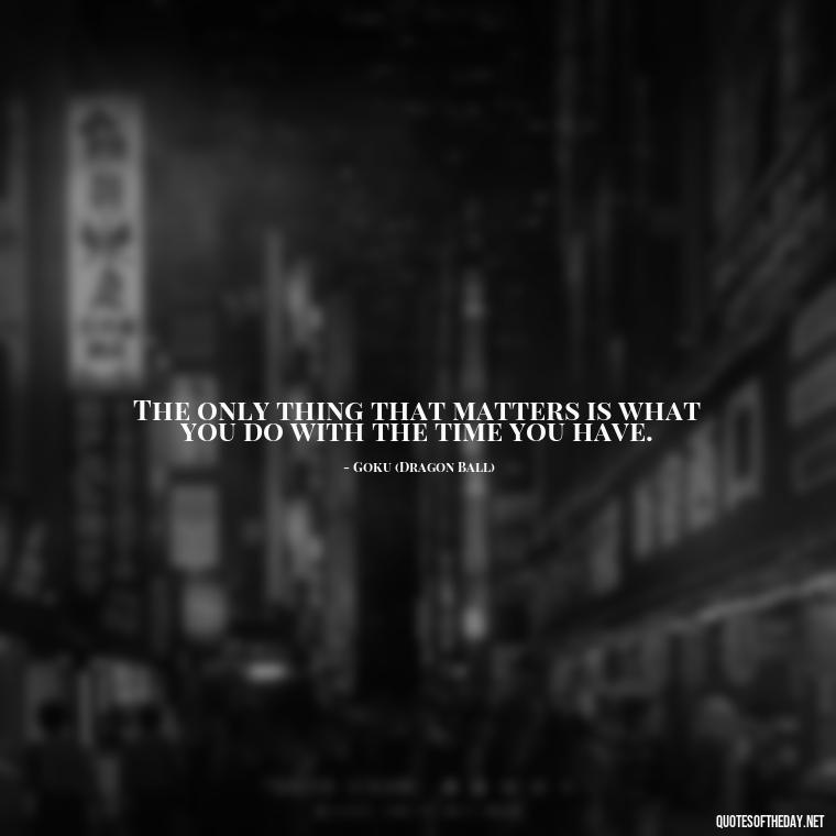 The only thing that matters is what you do with the time you have. - Anime Quotes Short