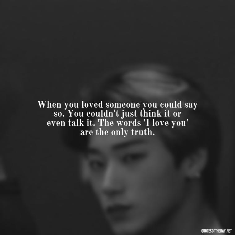 When you loved someone you could say so. You couldn't just think it or even talk it. The words 'I love you' are the only truth. - Love Quotes For The Dead