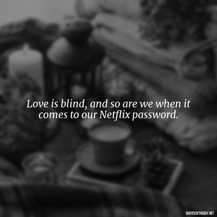 Love is blind, and so are we when it comes to our Netflix password. - Love Bad Quotes