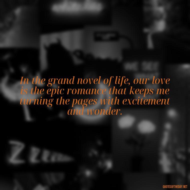 In the grand novel of life, our love is the epic romance that keeps me turning the pages with excitement and wonder. - Quotes About Our Love Story