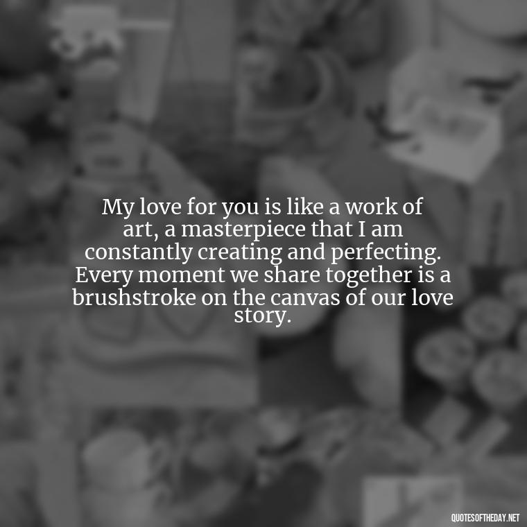 My love for you is like a work of art, a masterpiece that I am constantly creating and perfecting. Every moment we share together is a brushstroke on the canvas of our love story. - Long Love Quotes For Her