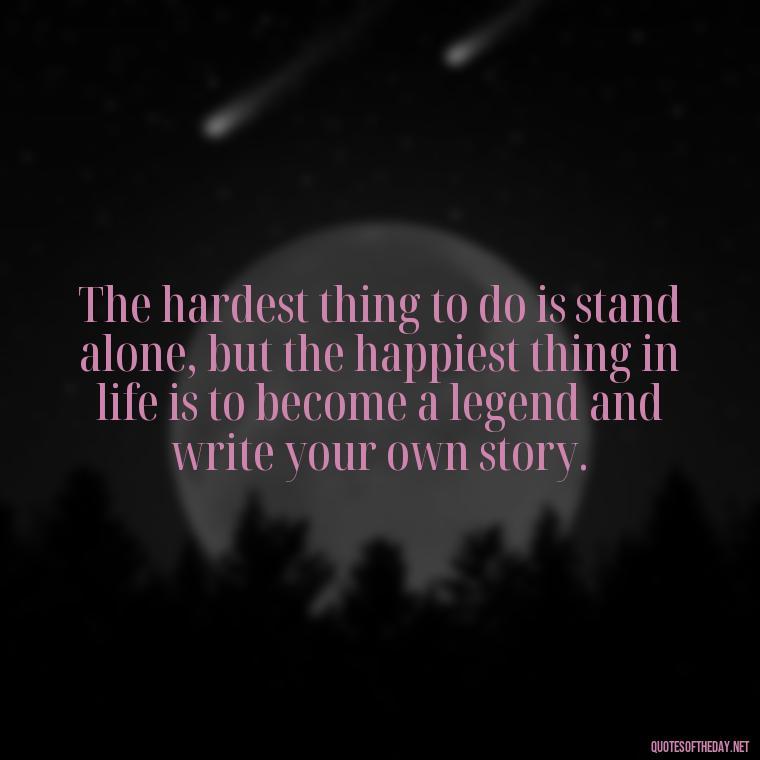 The hardest thing to do is stand alone, but the happiest thing in life is to become a legend and write your own story. - Quotes For Leaving Someone You Love