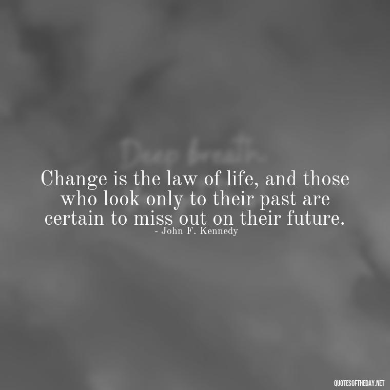 Change is the law of life, and those who look only to their past are certain to miss out on their future. - Quotes About Love And Change