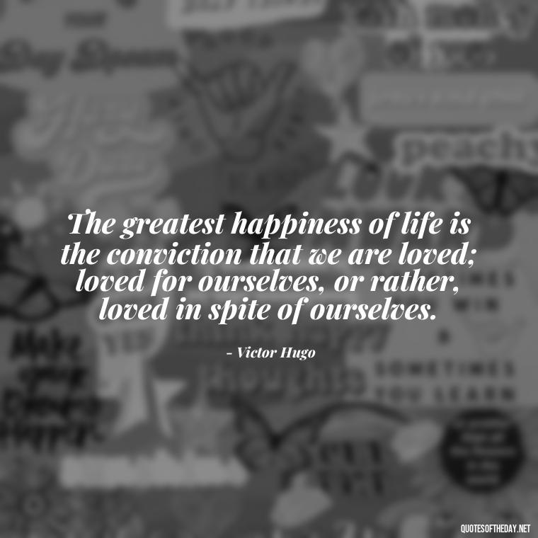 The greatest happiness of life is the conviction that we are loved; loved for ourselves, or rather, loved in spite of ourselves. - Love Quotes About The World