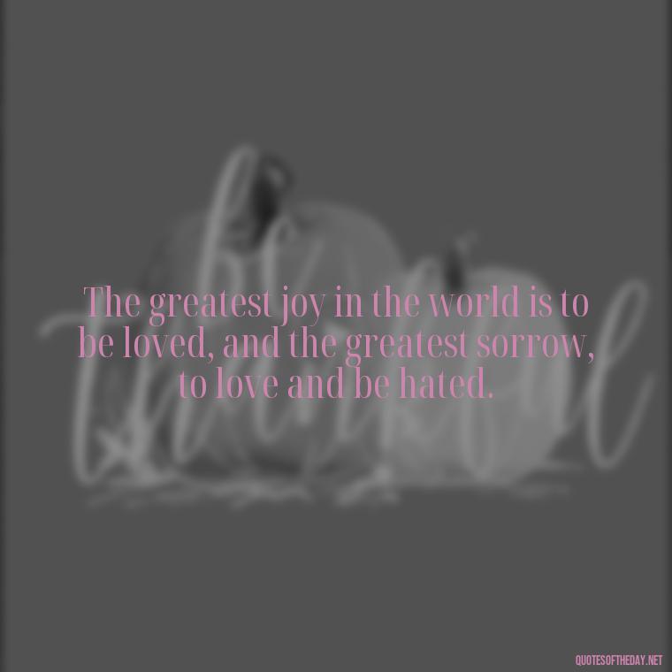 The greatest joy in the world is to be loved, and the greatest sorrow, to love and be hated. - Love Advice Quotes