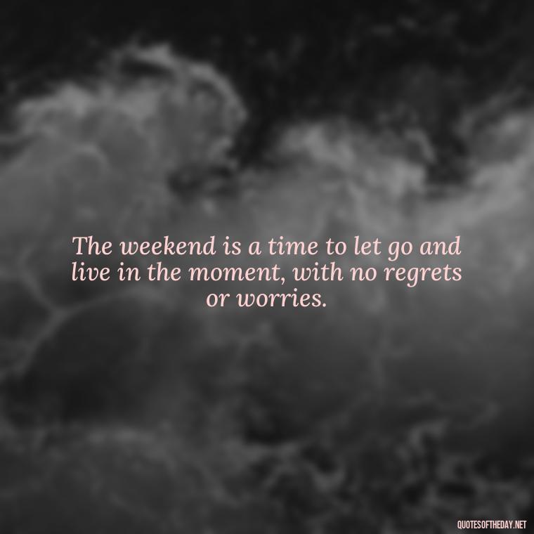 The weekend is a time to let go and live in the moment, with no regrets or worries. - Saturday Quotes Short