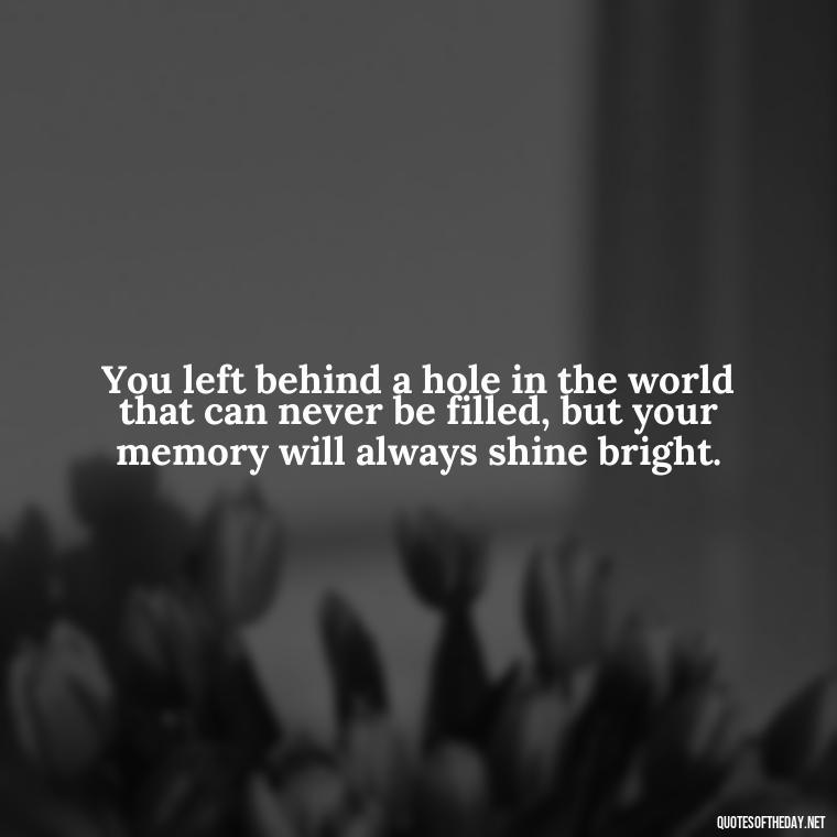 You left behind a hole in the world that can never be filled, but your memory will always shine bright. - Quotes Missing A Loved One Who Died