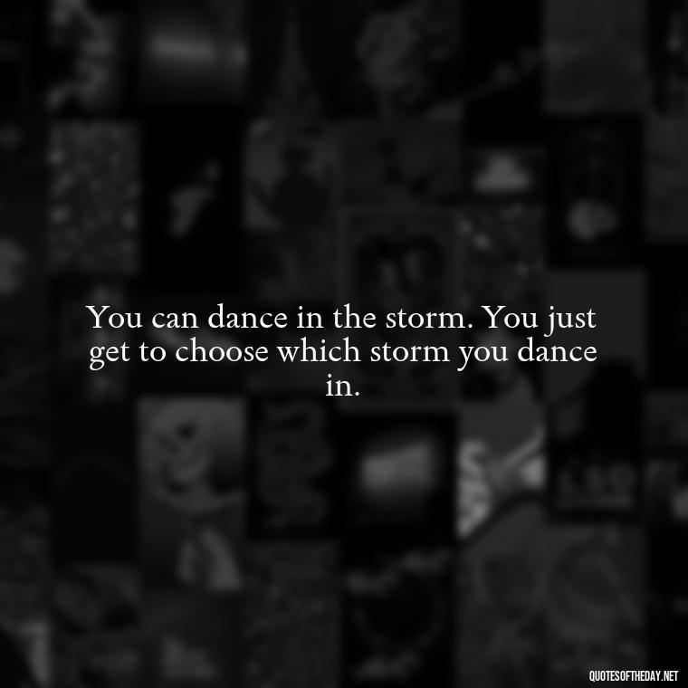 You can dance in the storm. You just get to choose which storm you dance in. - Love Dance Quotes