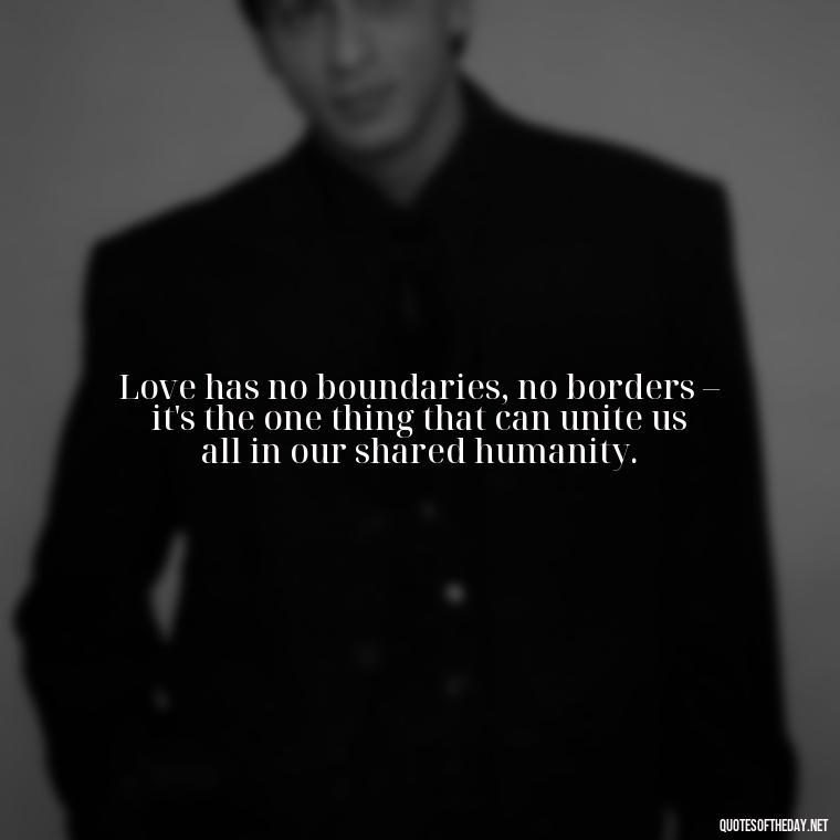 Love has no boundaries, no borders – it's the one thing that can unite us all in our shared humanity. - Quotes About World Love