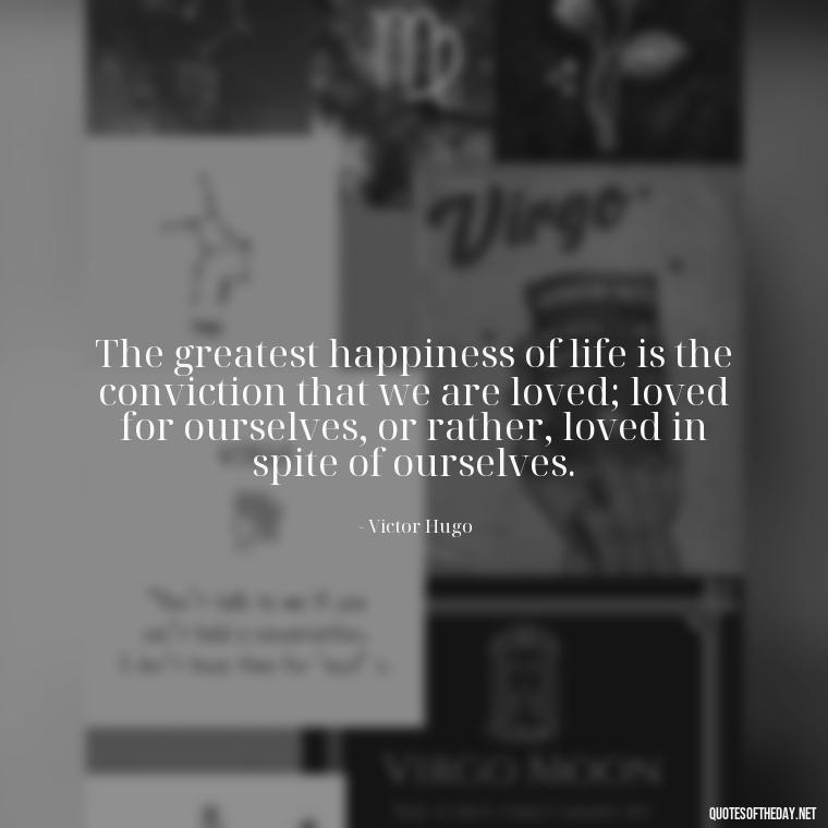 The greatest happiness of life is the conviction that we are loved; loved for ourselves, or rather, loved in spite of ourselves. - Old Fashioned Love Quotes