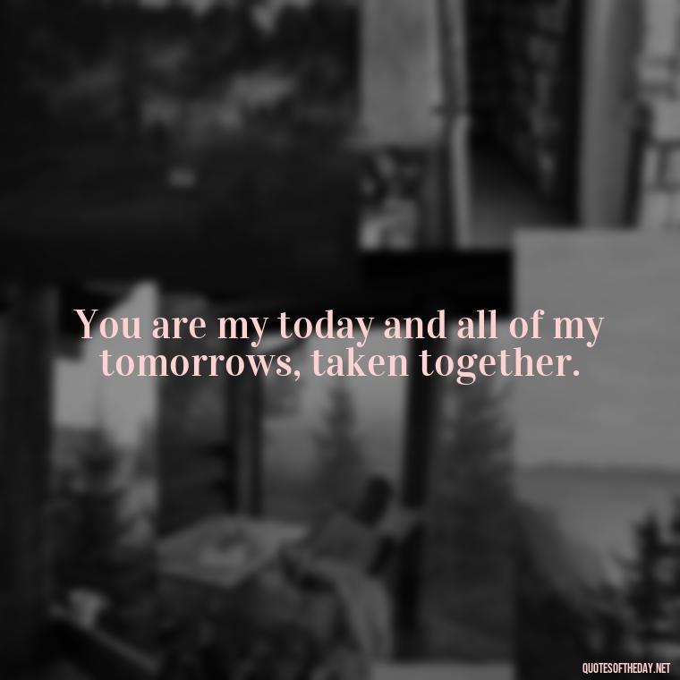 You are my today and all of my tomorrows, taken together. - Quotes About Obsession And Love