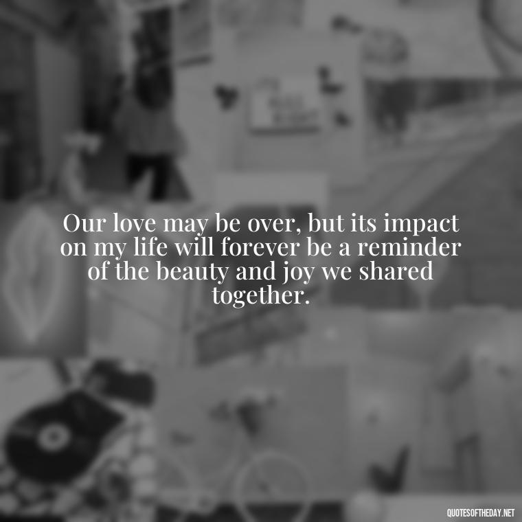 Our love may be over, but its impact on my life will forever be a reminder of the beauty and joy we shared together. - Quotes About Dead Love