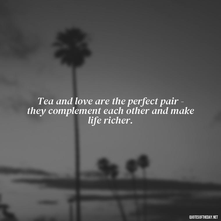 Tea and love are the perfect pair - they complement each other and make life richer. - Quotes About Tea And Love