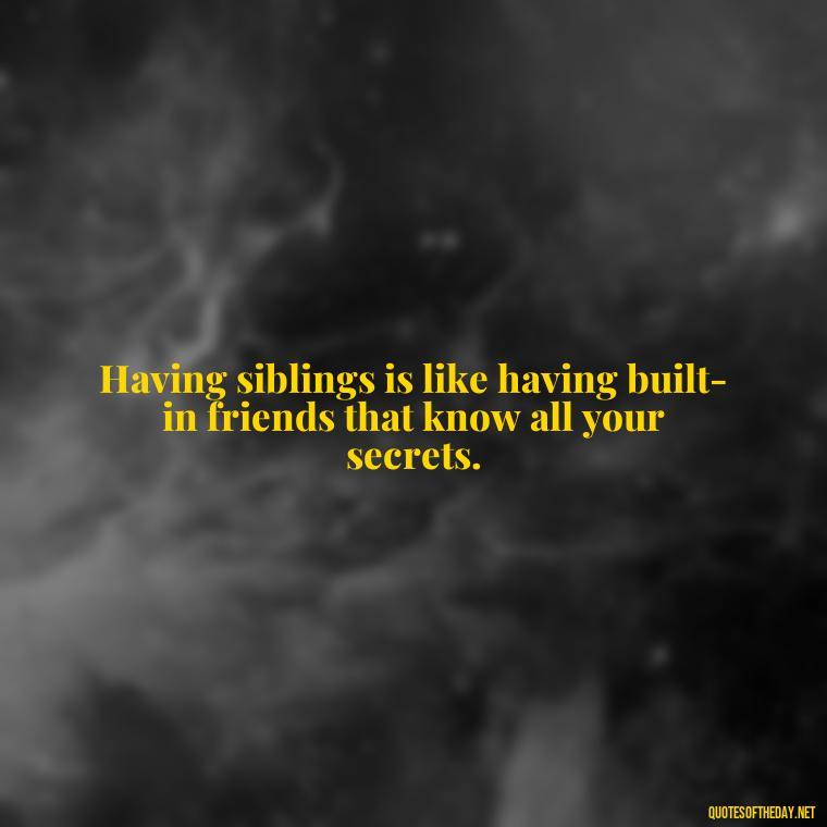 Having siblings is like having built-in friends that know all your secrets. - I Love My Sibling Quotes