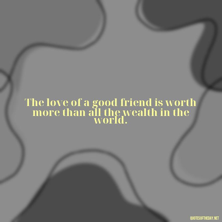 The love of a good friend is worth more than all the wealth in the world. - Friends And Family Love Quotes