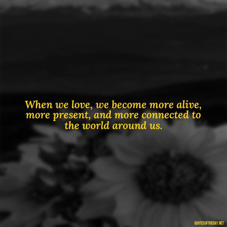 When we love, we become more alive, more present, and more connected to the world around us. - Anais Nin Love Quotes