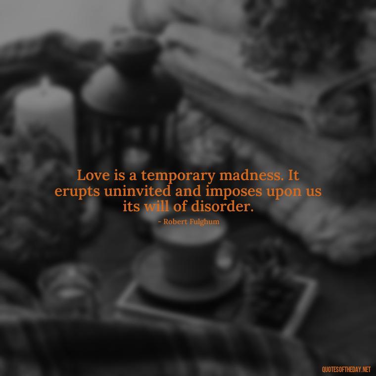 Love is a temporary madness. It erupts uninvited and imposes upon us its will of disorder. - Quotes For My Daughter On Love