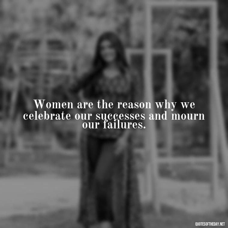 Women are the reason why we celebrate our successes and mourn our failures. - Short Quotes About Women