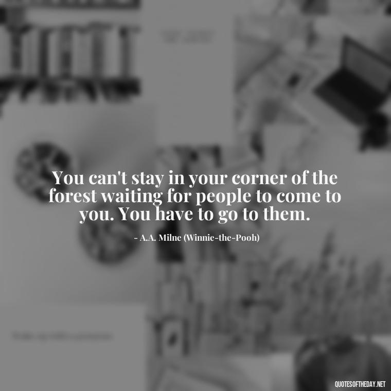 You can't stay in your corner of the forest waiting for people to come to you. You have to go to them. - Peter Pan Love Quotes