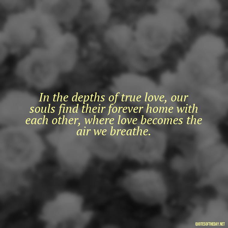 In the depths of true love, our souls find their forever home with each other, where love becomes the air we breathe. - Couple Romantic True Love Quotes