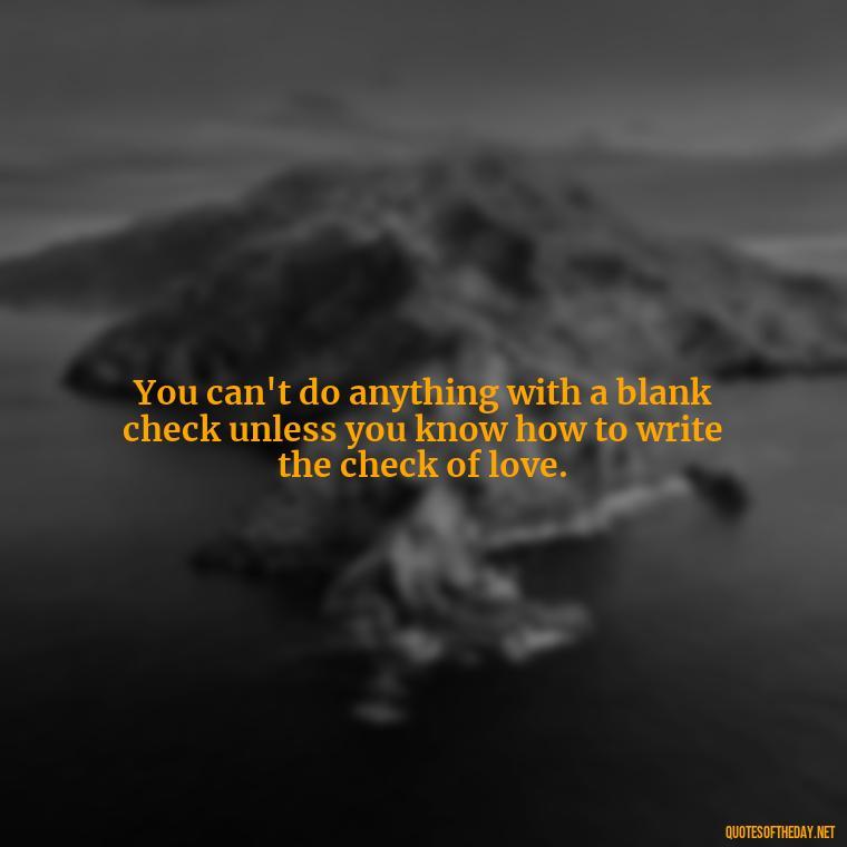 You can't do anything with a blank check unless you know how to write the check of love. - Effort And Love Quotes