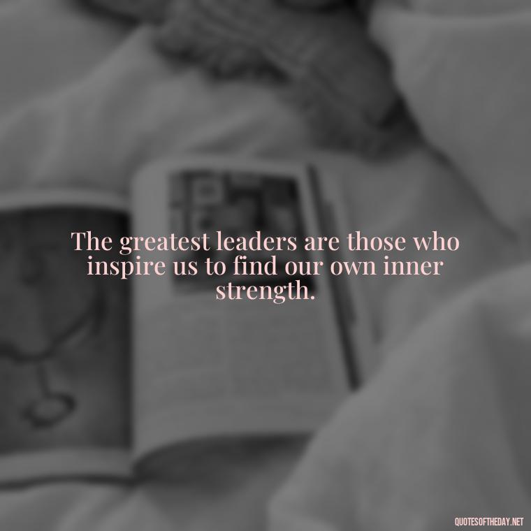 The greatest leaders are those who inspire us to find our own inner strength. - Ldr Short Quotes