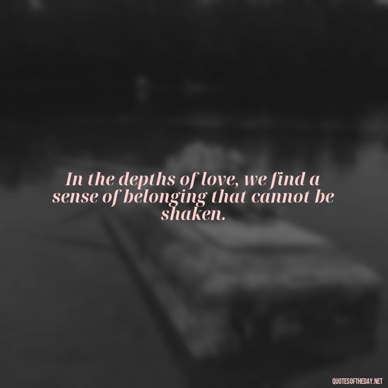 In the depths of love, we find a sense of belonging that cannot be shaken. - Classical Quotes About Love