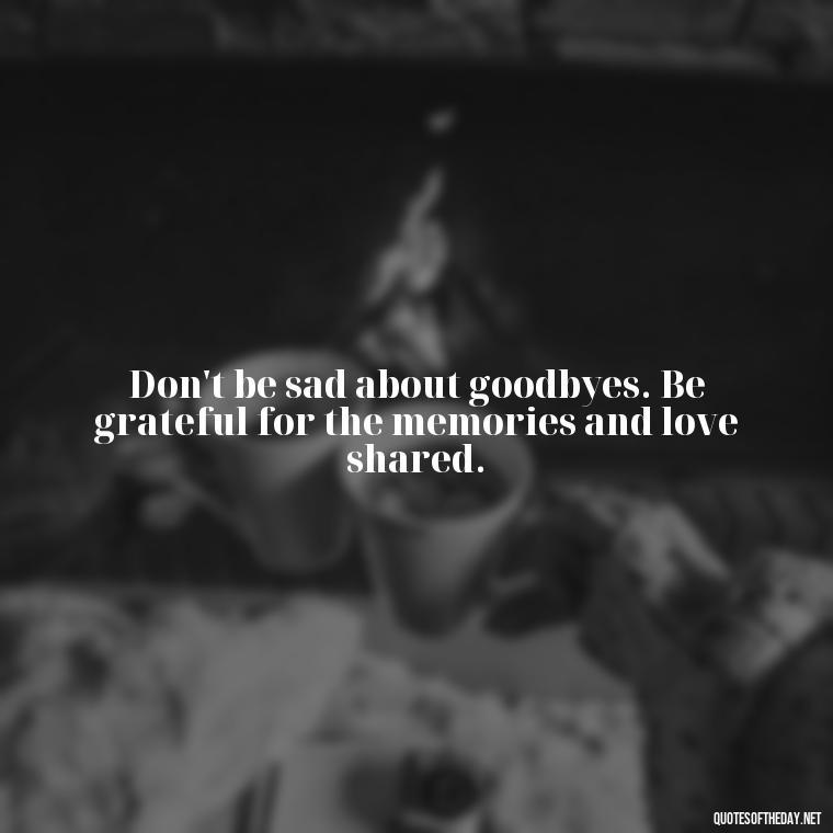 Don't be sad about goodbyes. Be grateful for the memories and love shared. - Short Quotes About Goodbye