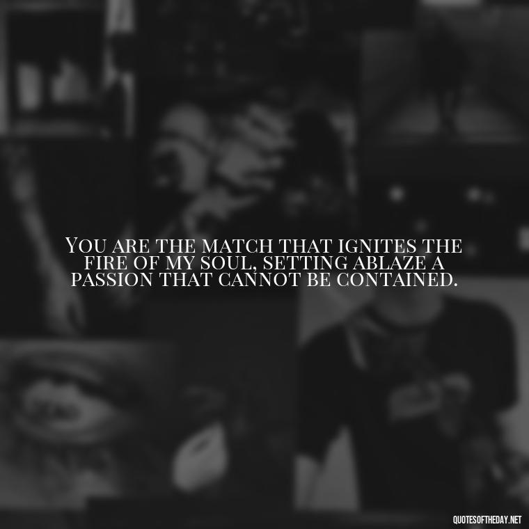 You are the match that ignites the fire of my soul, setting ablaze a passion that cannot be contained. - Quotes About Love And Fire