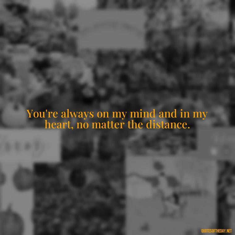 You're always on my mind and in my heart, no matter the distance. - I Love You Miss You Quotes