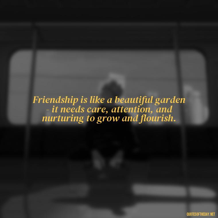 Friendship is like a beautiful garden - it needs care, attention, and nurturing to grow and flourish. - Quotes About Family And Friends And Love