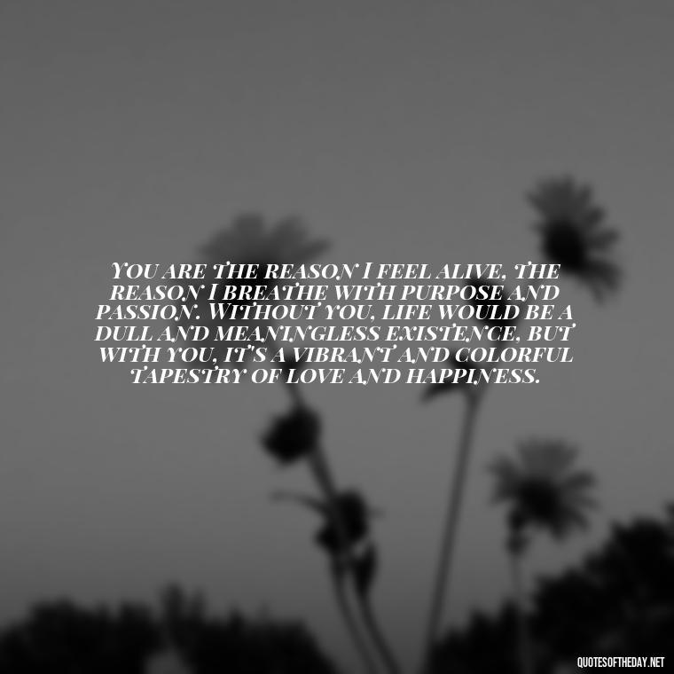 You are the reason I feel alive, the reason I breathe with purpose and passion. Without you, life would be a dull and meaningless existence, but with you, it's a vibrant and colorful tapestry of love and happiness. - Long Love Quotes For Her