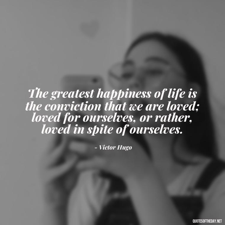 The greatest happiness of life is the conviction that we are loved; loved for ourselves, or rather, loved in spite of ourselves. - Quotes About Accepting Love