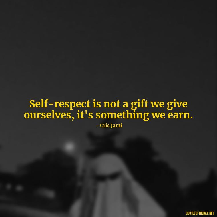 Self-respect is not a gift we give ourselves, it's something we earn. - Love Self Respect Quotes