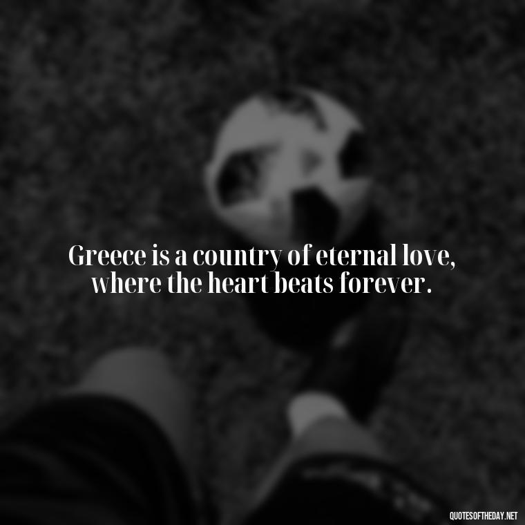 Greece is a country of eternal love, where the heart beats forever. - Greece Love Quotes