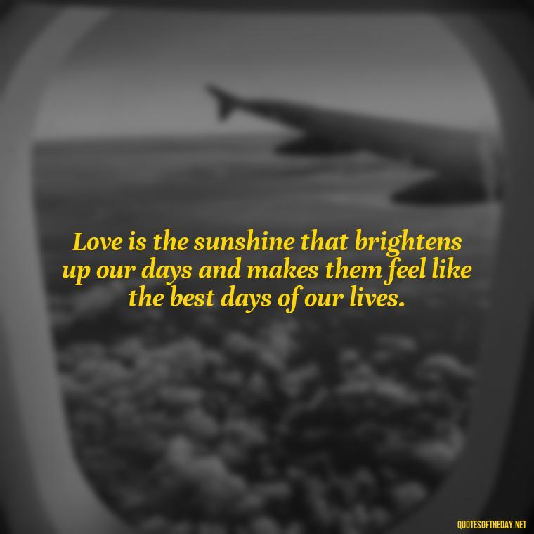 Love is the sunshine that brightens up our days and makes them feel like the best days of our lives. - Best Day Quotes With Love