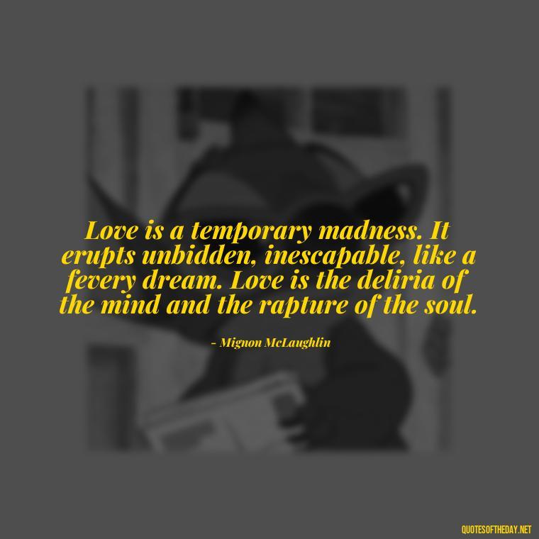 Love is a temporary madness. It erupts unbidden, inescapable, like a fevery dream. Love is the deliria of the mind and the rapture of the soul. - Love Making Love To You Quotes