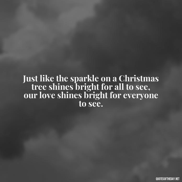 Just like the sparkle on a Christmas tree shines bright for all to see, our love shines bright for everyone to see. - Love Quotes For Xmas