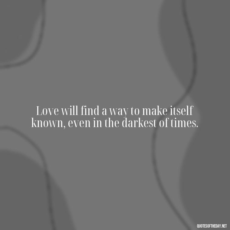 Love will find a way to make itself known, even in the darkest of times. - Love Quotes Humanity