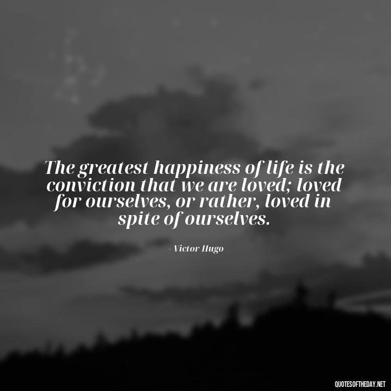 The greatest happiness of life is the conviction that we are loved; loved for ourselves, or rather, loved in spite of ourselves. - Love Is Rare Quotes