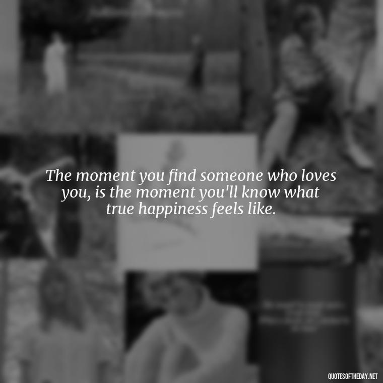 The moment you find someone who loves you, is the moment you'll know what true happiness feels like. - Love Quotes For A Couple