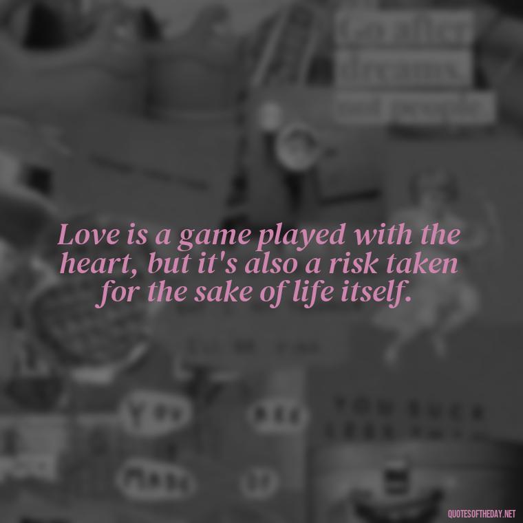 Love is a game played with the heart, but it's also a risk taken for the sake of life itself. - Love Weird Quotes