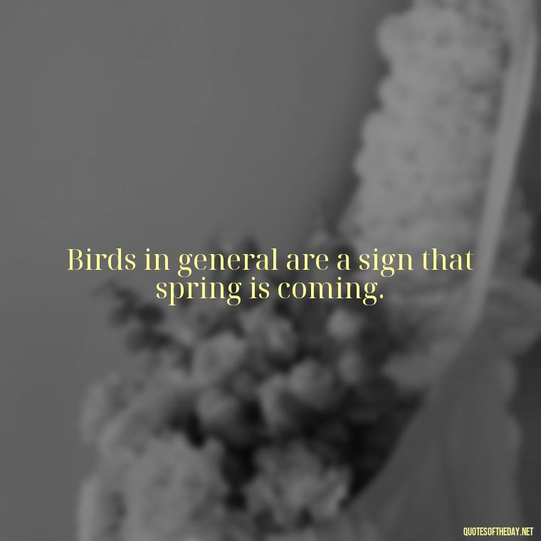 Birds in general are a sign that spring is coming. - Short Quotes On Birds