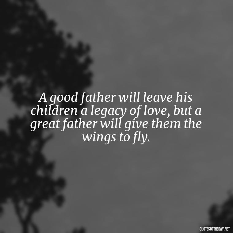 A good father will leave his children a legacy of love, but a great father will give them the wings to fly. - Father And Son Love Quotes