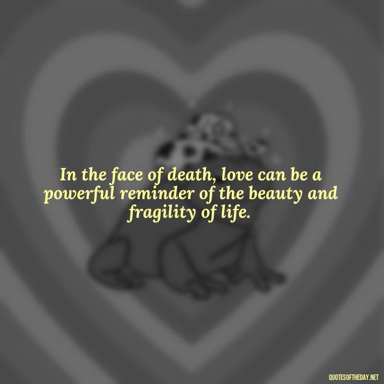 In the face of death, love can be a powerful reminder of the beauty and fragility of life. - Quotes About Death Love