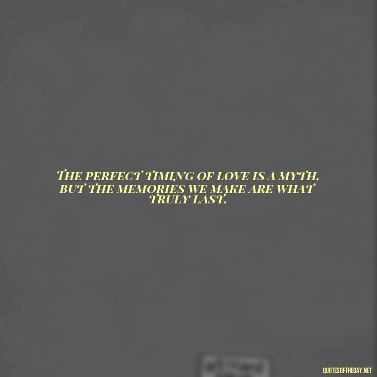 The perfect timing of love is a myth, but the memories we make are what truly last. - Quotes About Timing In Love