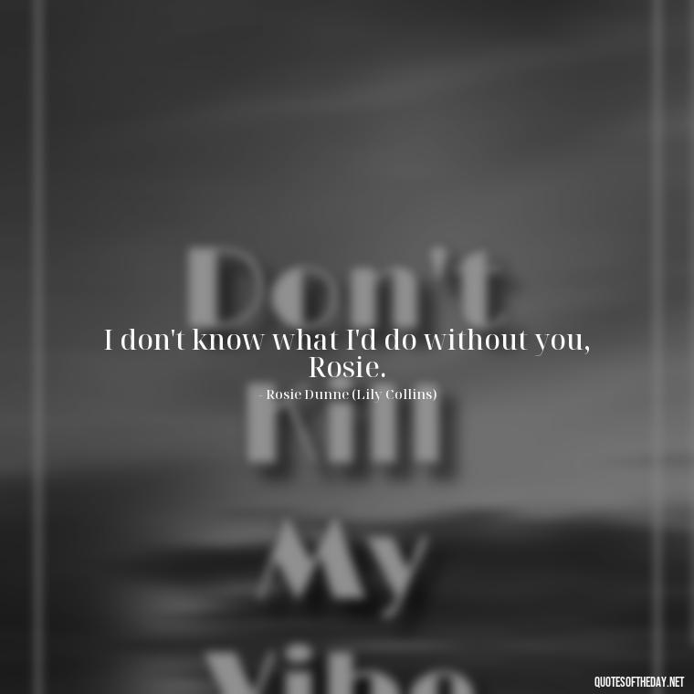 I don't know what I'd do without you, Rosie. - Love Rosie Movie Quotes