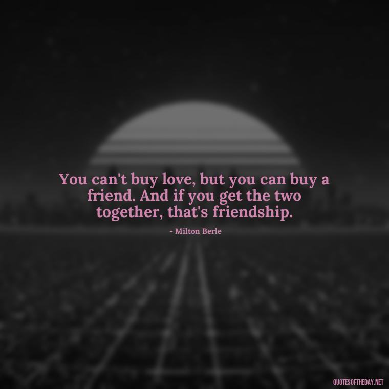 You can't buy love, but you can buy a friend. And if you get the two together, that's friendship. - Friendship Turned Love Quotes