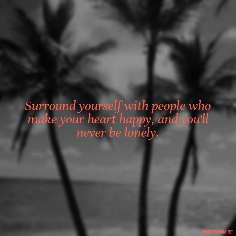 Surround yourself with people who make your heart happy, and you'll never be lonely. - Quotes About Love Of Family And Friends